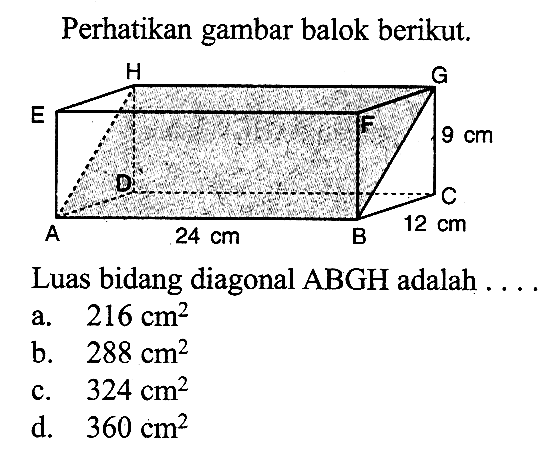 Perhatikan gambar balok berikut. A B C D E F G H 9 cm 24 cm 12 cm Luas bidang diagonal ABGH adalah....