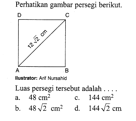 Perhatikan gambar persegi berikut. 12 akar(2) cm llustrator: Arif Nursahid Luas persegi tersebut adalah .... a. 48 cm^2 c. 144 cm^2 b. 48 akar(2) cm^2 d. 144 akar(2) cm