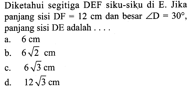 Diketahui segitiga DEF siku-siku di E. Jika panjang sisi  DF=12 cm  dan besar  sudut D=30 , panjang sisi  DE  adalah  ...