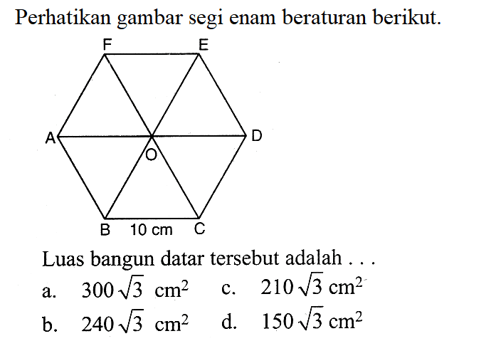 Perhatikan gambar segi enam beraturan berikut. OABCDE 10 cm. Luas bangun datar tersebut adalah ... a. 300 akar(3) cm^2 b. 240 akar(3) cm^2 c. 210 akar(3) cm^2 d. 150 akar(3) cm^2 