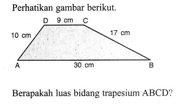 Perhatikan gambar berikut. D 9 cm C 10 cm 17 cm A 30 cm B Berapakah luas bidang trapesium ABCD? 