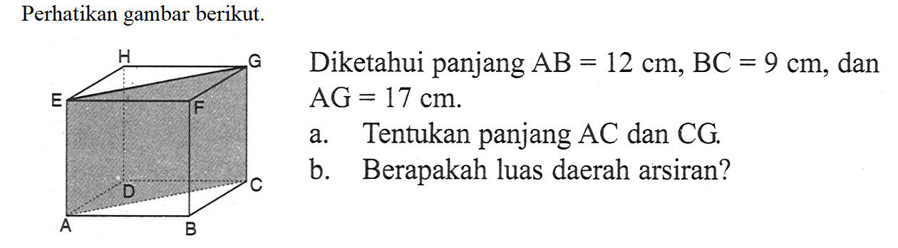 perhatikan gambar berikut.D H E FD C A B
Diketahui panjang  AB=12 cm, BC=9 cm , dan
a. Tentukan panjang  AC  dan  CG .
b. Berapakah luas daerah arsiran?