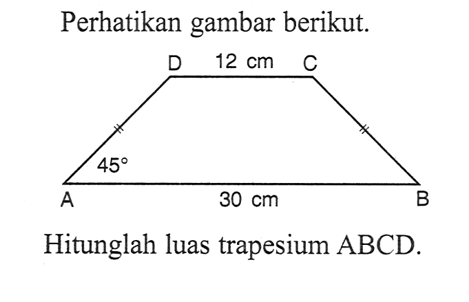 Perhatikan gambar berikut. D 12 cm C A 45 30 cm BHitunglah luas trapesium  ABCD .