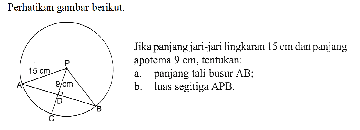 Perhatikan gambar berikut. 15 cm 9 cm Jika panjang jari-jari lingkaran 15 cm dan panjang apotema 9 cm, tentukan: a. panjang tali busur AB; b. luas segitiga APB.