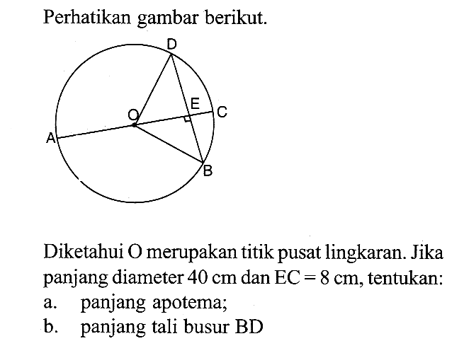 Perhatikan gambar berikut.Diketahui O merupakan titik pusat lingkaran. Jika panjang diameter  40 cm  dan  EC=8 cm, tentukan:a. panjang apotema;b. panjang tali busur BD