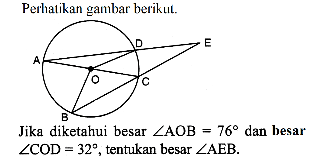 Perhatikan gambar berikut.Jika diketahui besar sudut AOB=76 dan besar sudut COD=32, tentukan besar sudut AEB.