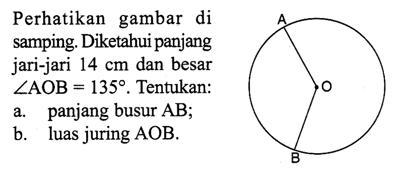 Perhatikan gambar di samping. Diketahui panjang jari-jari 14 cm dan besar sudut AOB=135. Tentukan:a. panjang busur AB;b. luas juring AOB.