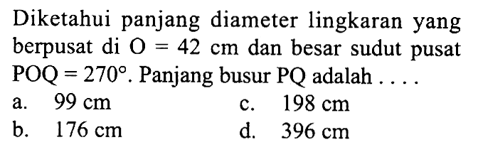 Diketahui panjang diameter lingkaran yang berpusat di  O=42 cm dan besar sudut pusat POQ=270. Panjang busur  PQ adalah  ....