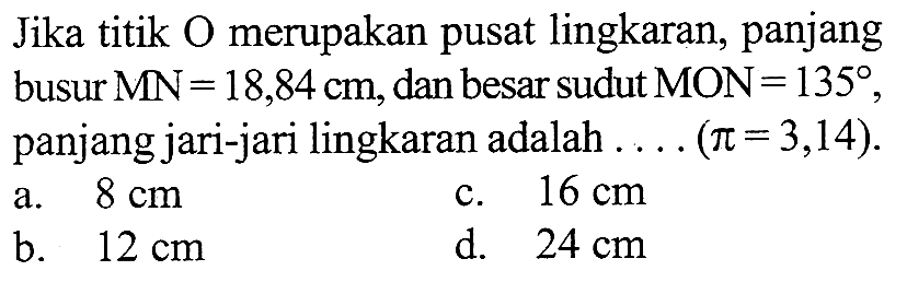 Jika titik O merupakan pusat lingkaran, panjang busur MN=18,84 cm, dan besar sudut MON=135, panjang jari-jari lingkaran adalah  ... .(pi=3,14).