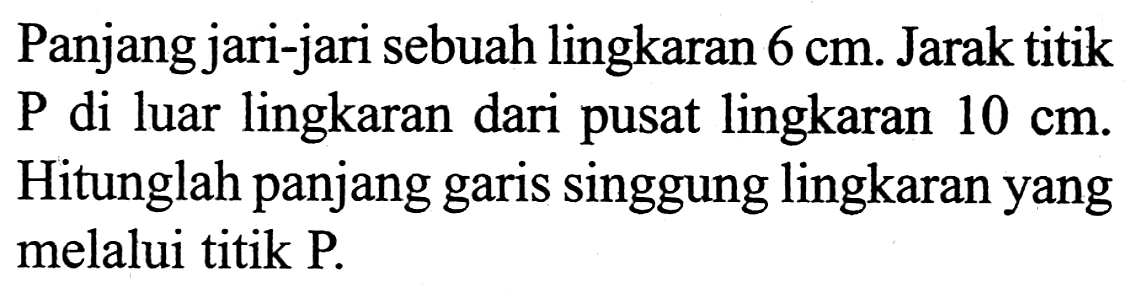 Panjang jari-jari sebuah lingkaran 6 cm. Jarak titik P di luar lingkaran dari pusat lingkaran 10 cm. Hitunglah panjang garis singgung lingkaran yang melalui titik P.