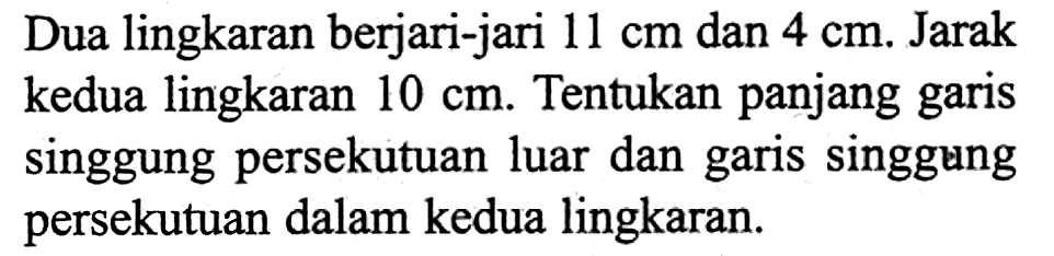 Dua lingkaran berjari-jari  11 cm  dan  4 cm . Jarak kedua lingkaran  10 cm . Tentukan panjang garis singgung persekutuan luar dan garis singgung persekutuan dalam kedua lingkaran.