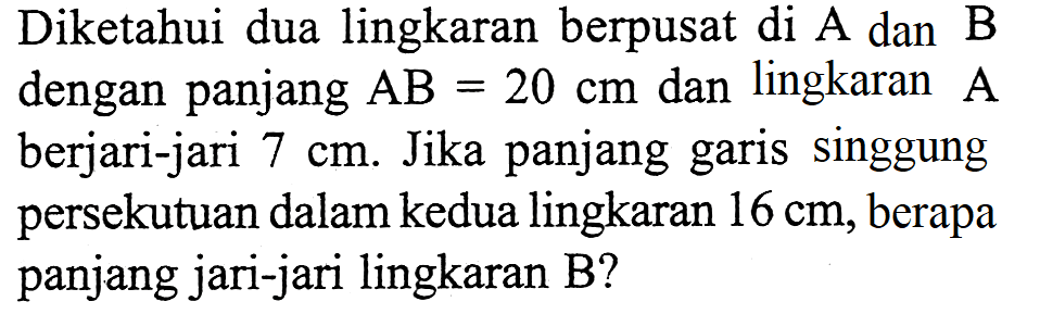 Diketahui dua lingkaran berpusat di A dan B dengan panjang AB=20 cm dan lingkaran A berjari-jari 7 cm. Jika panjang garis singgung persekutuan dalam kedua lingkaran 16 cm, berapa panjang jari-jari lingkaran B? 