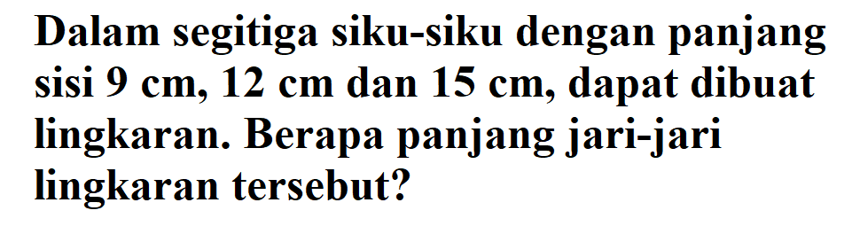 Dalam segitiga siku-siku dengan panjang sisi 9 cm, 12 cm dan 15 cm, dapat dibuat lingkaran. Berapa panjang jari-jari lingkaran tersebut?