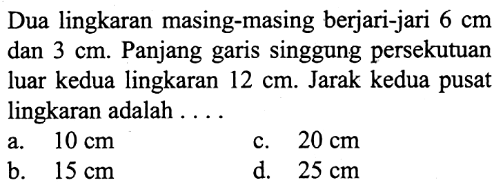 Dua lingkaran masing-masing berjari-jari 6 cm dan 3 cm. Panjang garis singgung persekutuan luar kedua lingkaran 12 cm. Jarak kedua pusat lingkaran adalah...