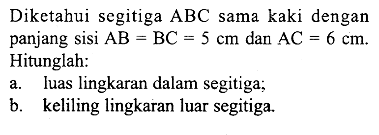 Diketahui segitiga  ABC sama kaki dengan panjang sisi AB = BC = 5 cm dan AC = 6 cm. Hitunglah:a. luas lingkaran dalam segitiga;b. keliling lingkaran luar segitiga.