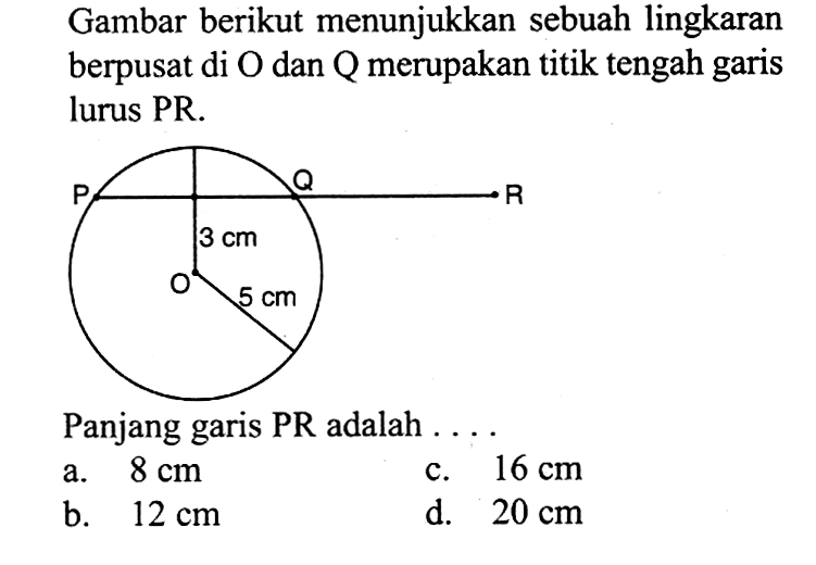 Gambar berikut menunjukkan sebuah lingkaran berpusat di O dan Q merupakan titik tengah garis lurus PR. P Q R 3 cm O 5 cmPanjang garis PR adalah ....