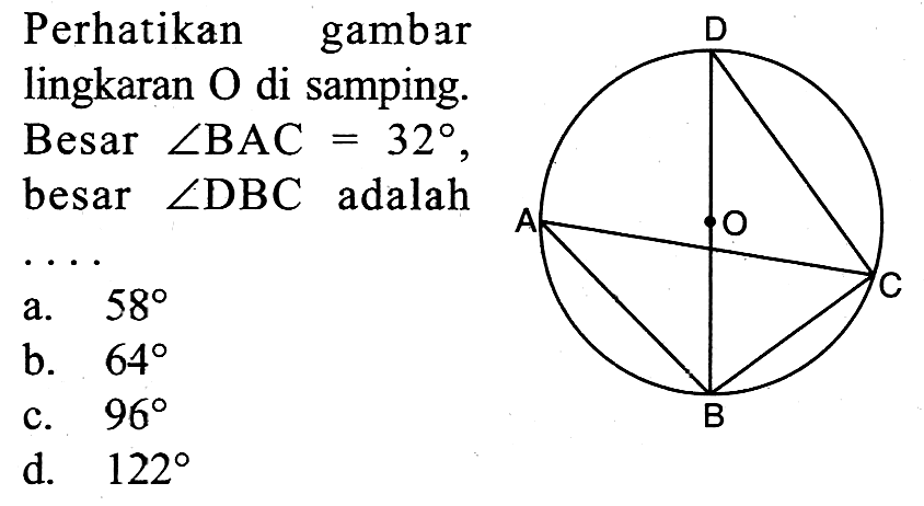 Perhatikan gambar lingkaran O di samping. Besar sudut BAC=32, besar sudut DBC adalah ....a. 58 b. 64 c. 96 d. 122 