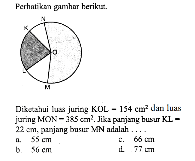 Perhatikan gambar berikut. Diketahui luas juring KOL=154 cm^2 dan luas juring MON=385 cm^2. Jika panjang busur KL= 22 cm, panjang busur MN adalah ... . a. 55 cm c. 66 cm b. 56 cm d. 77 cm