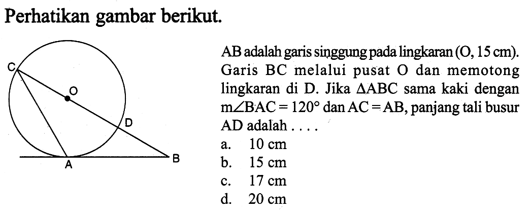 Perhatikan gambar berikut. ABCDO AB adalah garis singgung pada lingkaran (O, 15 cm). Garis BC melalui pusat O dan memotong lingkaran di D. Jika segitiga ABC sama kaki dengan m sudut BAC=120 dan  AC=AB, panjang tali busur AD adalah....