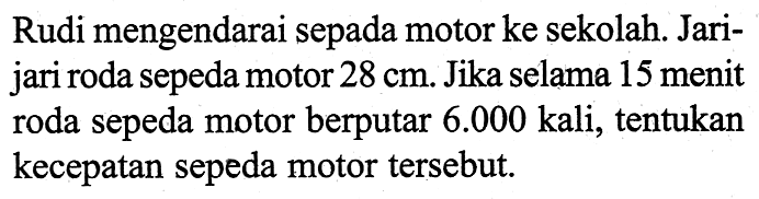 Rudi mengendarai sepada motor ke sekolah. Jarijari roda sepeda motor 28 cm. Jika selama 15 menit roda sepeda motor berputar 6.000 kali, tentukan kecepatan sepeda motor tersebut.