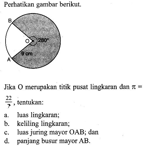 Perhatikan gambar berikut. B 280 9 AJika O merupakan titik pusat lingkaran dan pi= 22/7, tentukan:a. luas lingkaran;b. keliling lingkaran;c. luas juring mayor OAB ; dand. panjang busur mayor AB.