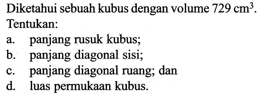 Diketahui sebuah kubus dengan volume 729 cm^3. Tentukan: a. panjang rusuk kubus; b. panjang diagonal sisi; c. panjang diagonal ruang; dan d. luas permukaan kubus.