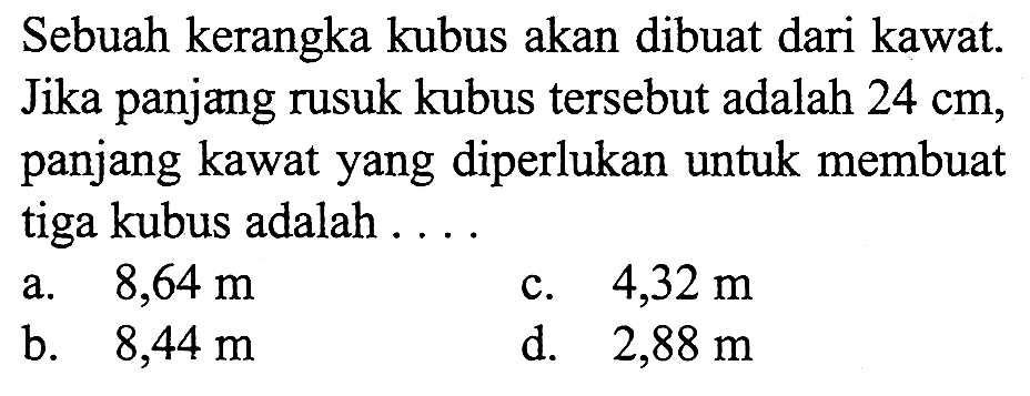 Sebuah kerangka kubus akan dibuat dari kawat. Jika panjang rusuk kubus tersebut adalah 24 cm, panjang kawat yang diperlukan untuk membuat tiga kubus adalah ...