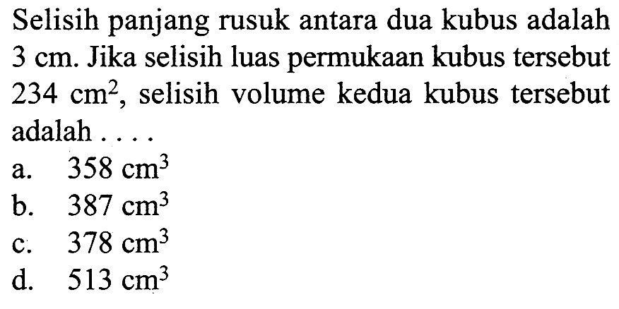 Selisih panjang rusuk antara dua kubus adalah 3 cm. Jika selisih luas permukaan kubus tersebut 234 cm^2, selisih volume kedua kubus tersebut adalah... 