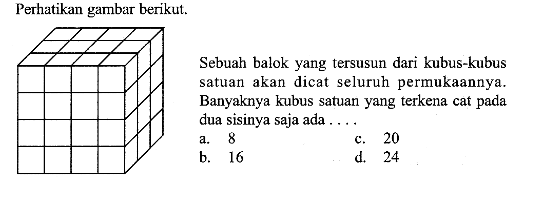 Perhatikan gambar berikut. Sebuah balok yang tersusun dari kubus-kubus satuan akan dicat seluruh permukaannya. Banyaknya kubus satuan yang terkena cat pada dua sisinya saja ada ...
