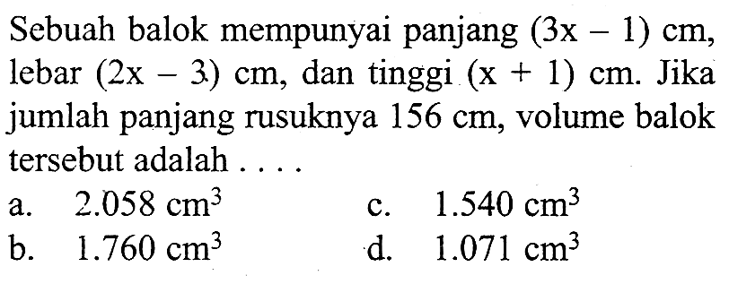 Sebuah balok mempunyai panjang (3x-1) cm, lebar (2x-3) cm, dan tinggi (x+1) cm. Jika jumlah panjang rusuknya 156 cm, volume balok tersebut adalah ...