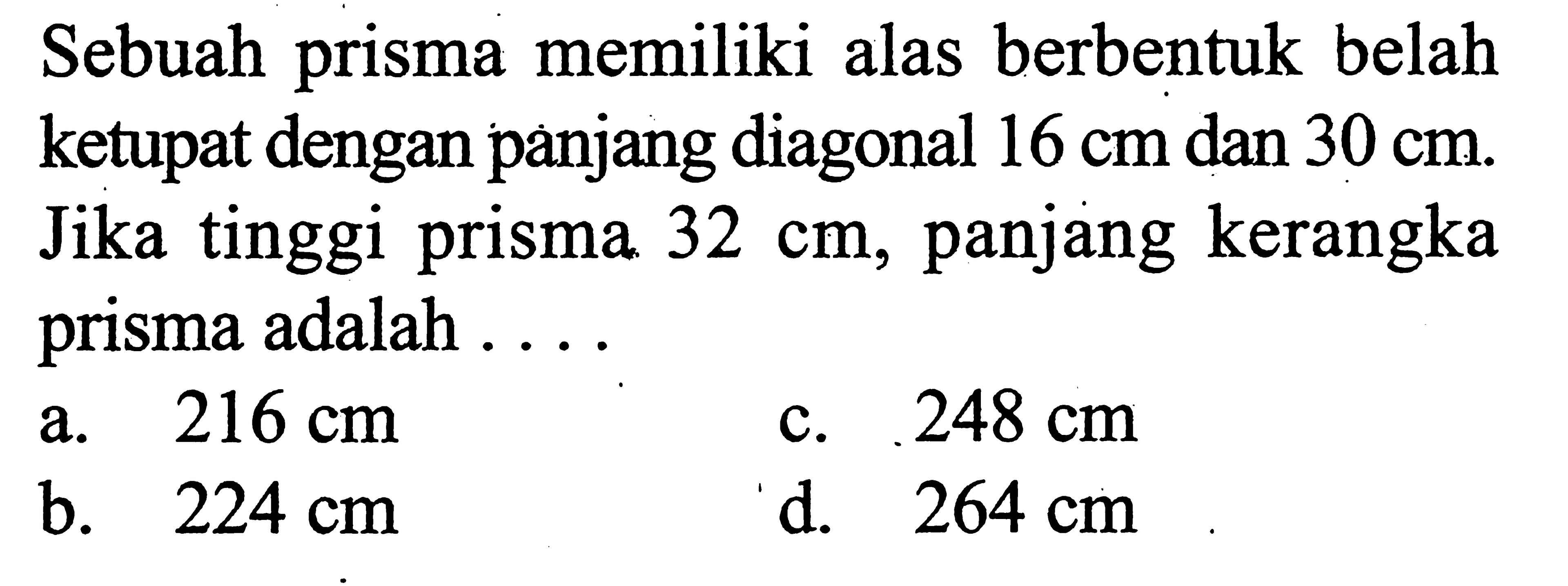 Sebuah prisma memiliki alas berbentuk belah ketupat dengan panjang diagonal 16 cm dan 30 cm. Jika tinggi prisma  32 cm, panjang kerangka prisma adalah ....