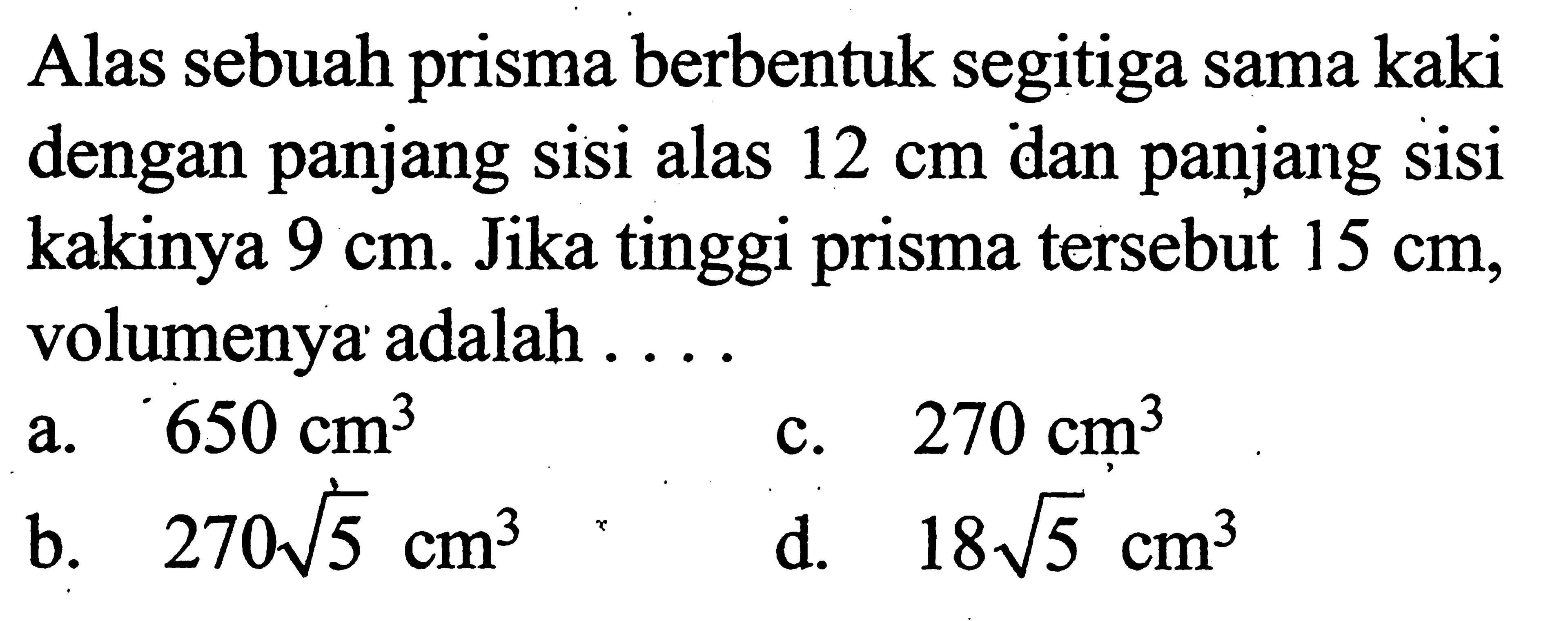 Alas sebuah prisma berbentuk segitiga sama kaki dengan panjang sisi alas  12 cm  dan panjang sisi kakinya  9 cm . Jika tinggi prisma tersebut  15 cm , volumenya adalah ....
