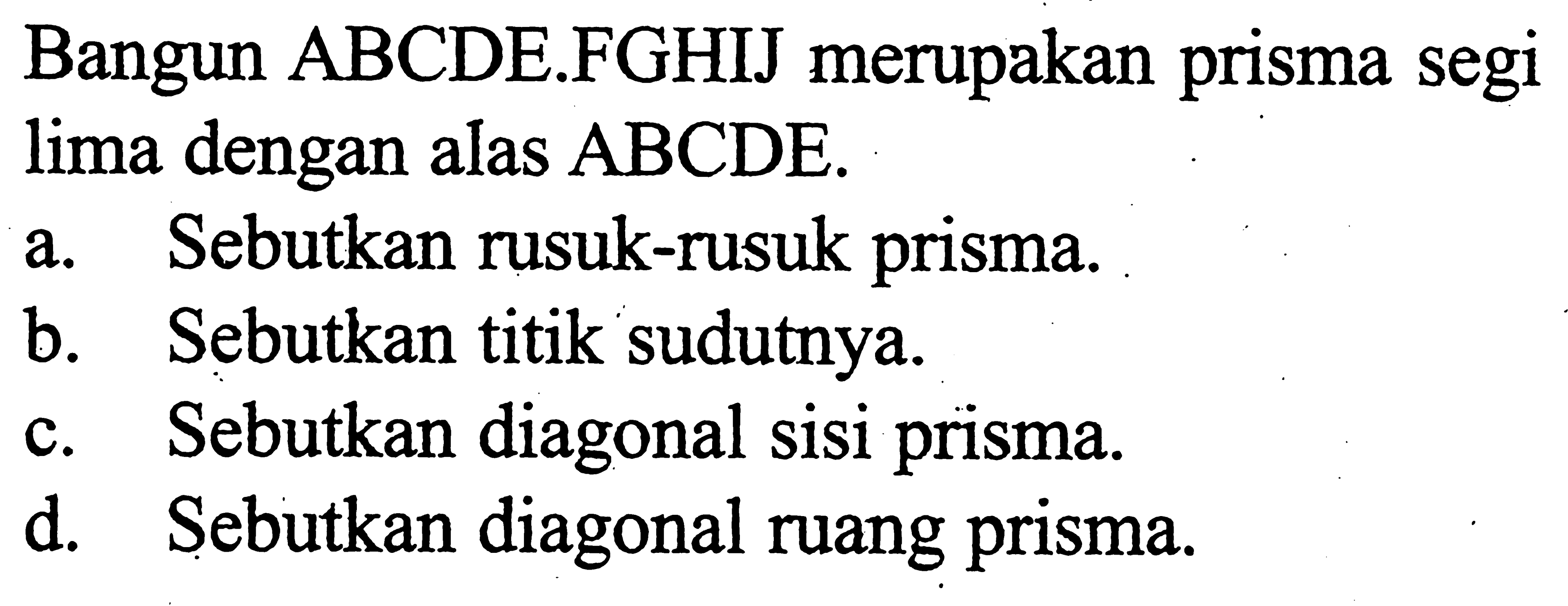 Bangun  ABCDE.FGHIJ merupakan prisma segi lima dengan alas  ABCDE .a. Sebutkan rusuk-rusuk prisma.b. Sebutkan titik sudutnya.c. Sebutkan diagonal sisi prisma.d. Sebutkan diagonal ruang prisma.