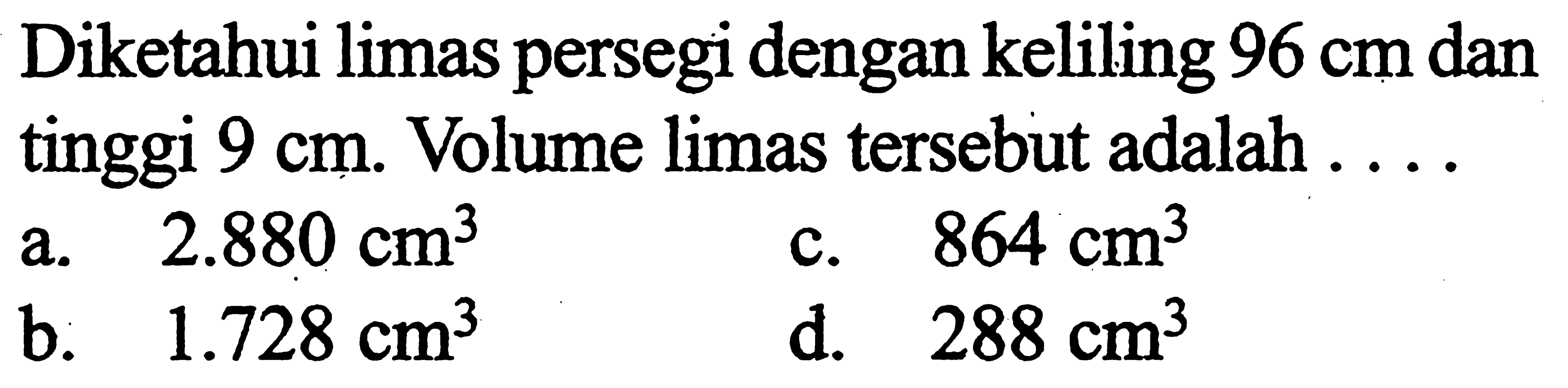 Diketahui limas persegi dengan keliling 96 cm dan tinggi 9 cm. Volume limas tersebut adalah ....