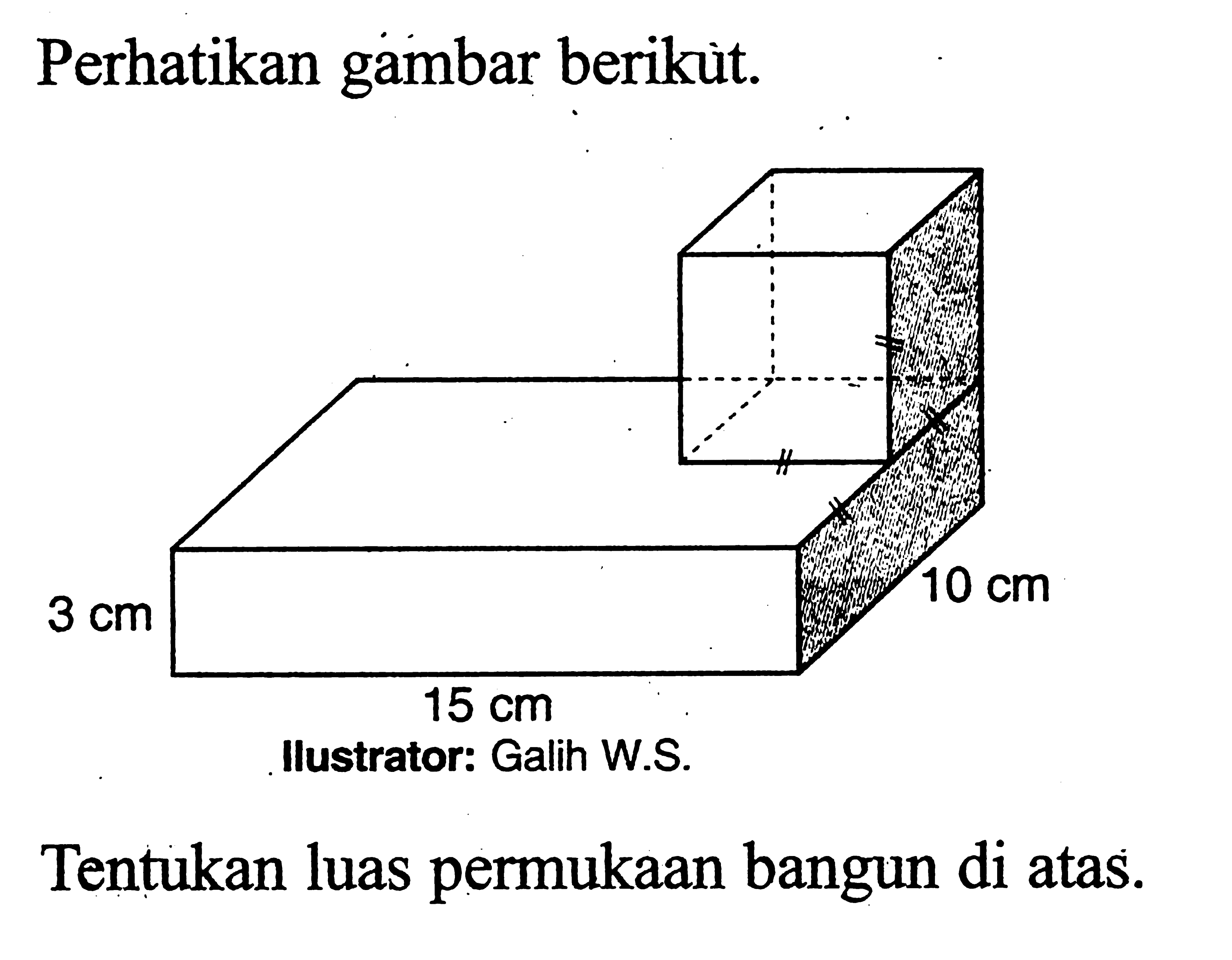 Perhatikan gambar berikùt. 10 cm 3 cm 15 cm Ilustrator: Galih W.S. Tentukan luas permukaan bangun di atas. 