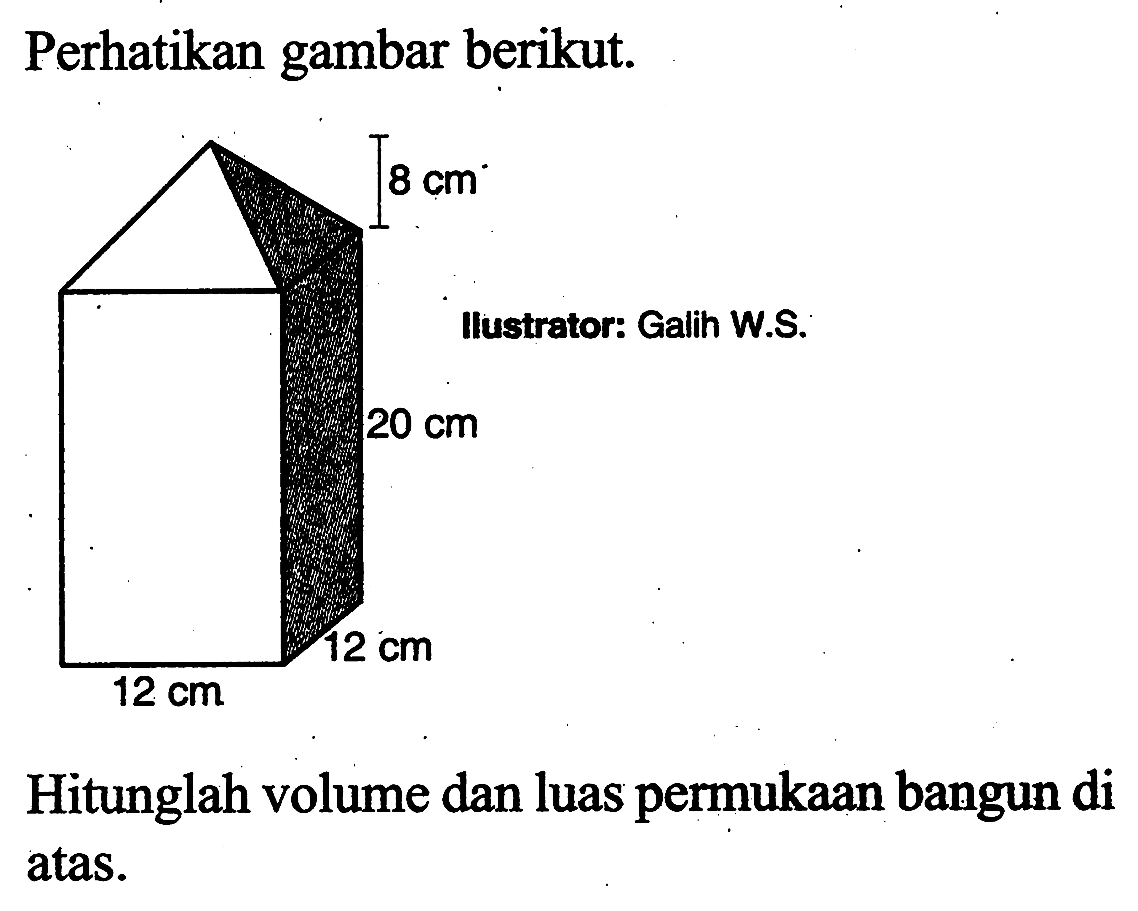 Perhatikan gambar berikut.8 cm  20 cm 12 cm 12 cm llustrator: Galih W.S.Hitunglah volume dan luas permukaan bangun di atas.