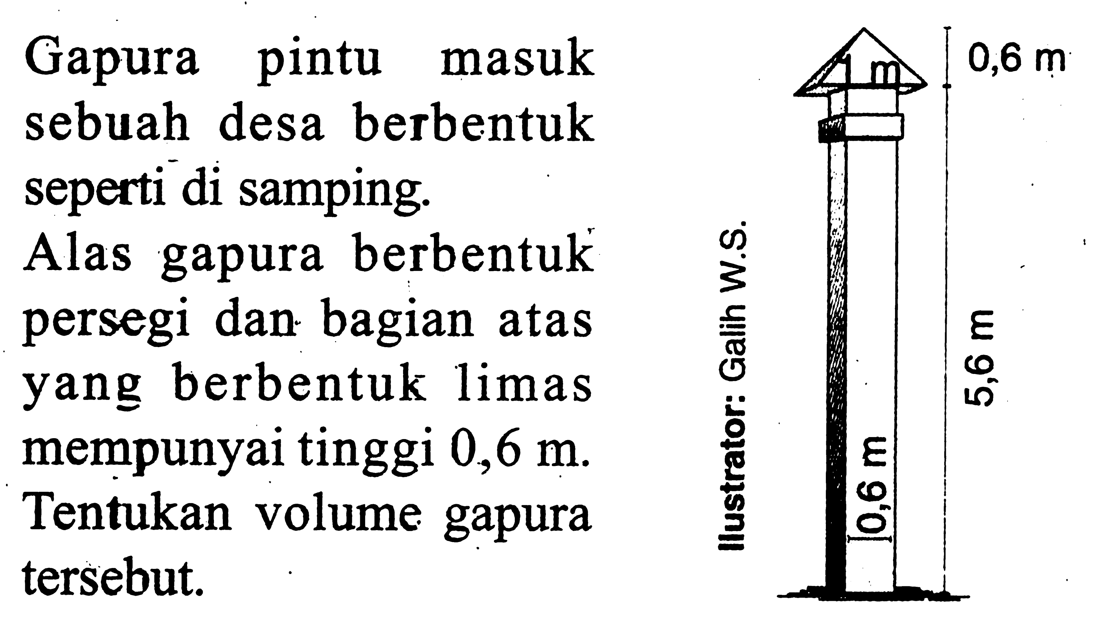 Gapura pintu masuk sebuah desa berbentuk seperti di samping. Alas gapura berbentuk persegi dan bagian atas yang berbentuk limas mempunyai tinggi 0,6 m. Ilustrator : Galih W.S. 0,6 m 5,6 m 0,6 m 1 m