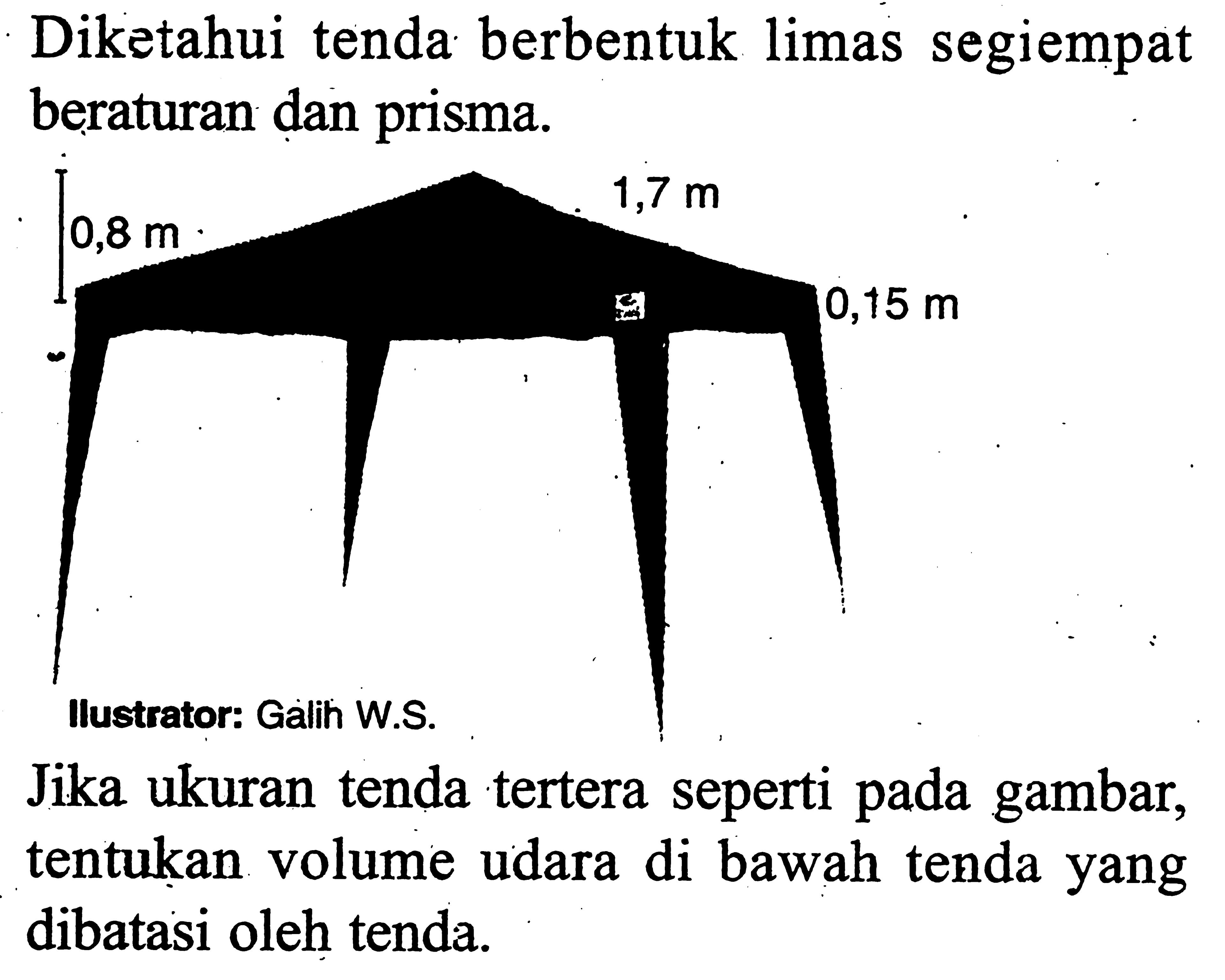 Diketahui tenda berbentuk limas segiempat beraturan dan prisma. 0,8 m 1,7 m 0,15 m Ilustrator: Galih W.S. Jika ukuran tenda tertera seperti pada gambar, tentukan volume udara di bawah tenda yang dibatasi oleh tenda. 