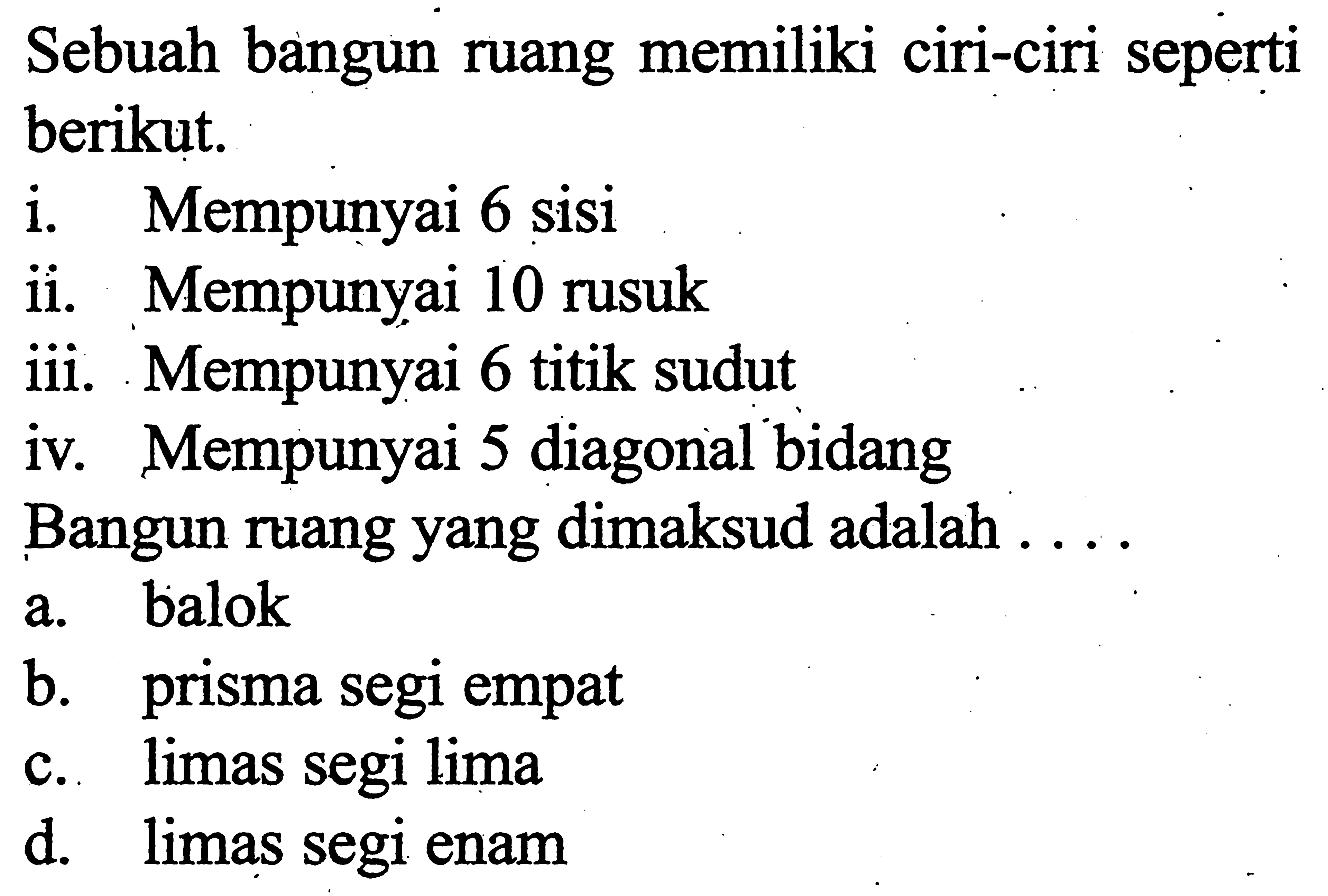 Sebuah bangun ruang memiliki ciri-ciri seperti berikut. i. Mempunyai 6 sisi ii. Mempunyai 10 rusuk iii. Mempunyai 6 titik sudut iv. Mempunyai 5 diagonal bidang Bangun ruang yang dimaksud adalah ....
