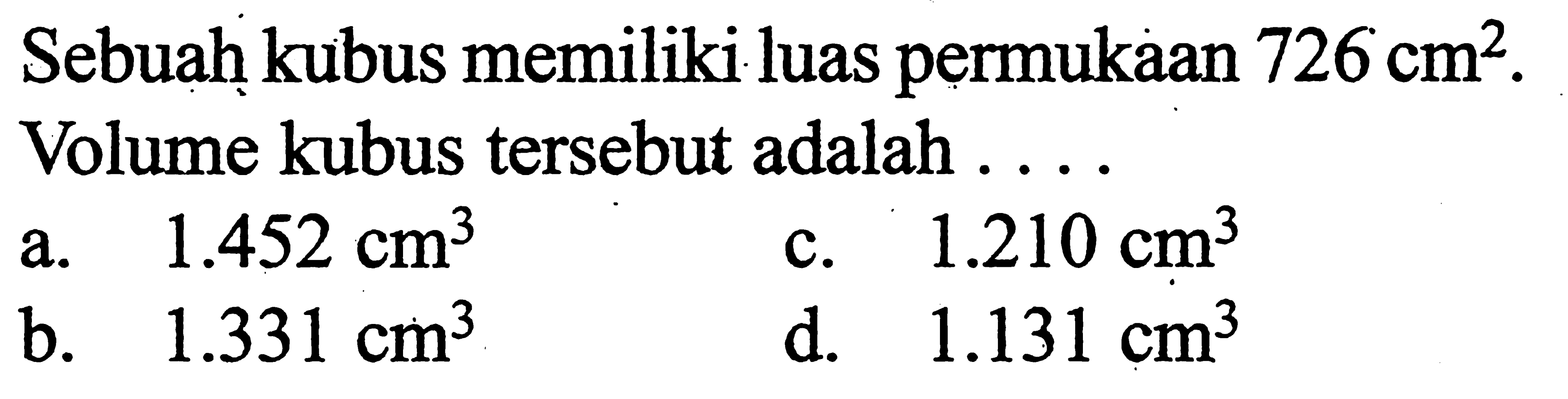 Sebuaḥ kubus memiliki luas permukaan  726 cm^2 . Volume kubus tersebut adalah ...a.  1.452 cm^3 c.  1.210 cm^3 b.  1.331 cm^3 d.  1.131 cm^3 