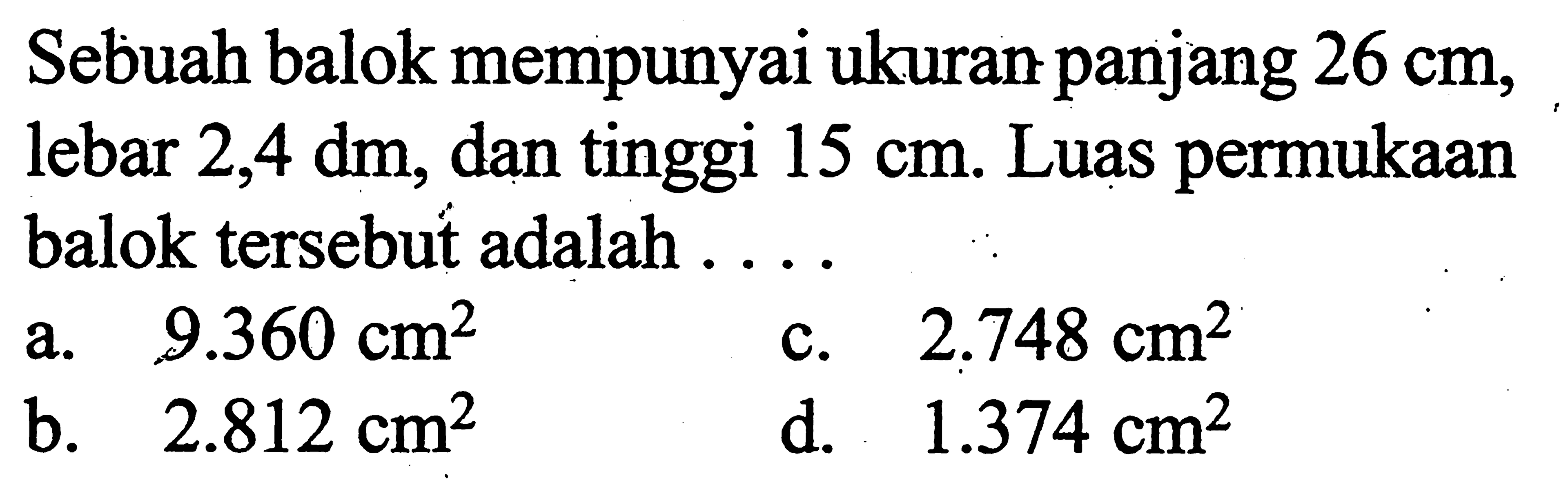 Sebuah balok mempunyai ukuran panjang 26 cm, lebar 2,4 dm, dan tinggi 15 cm. Luas permukaan balok tersebut adalah...