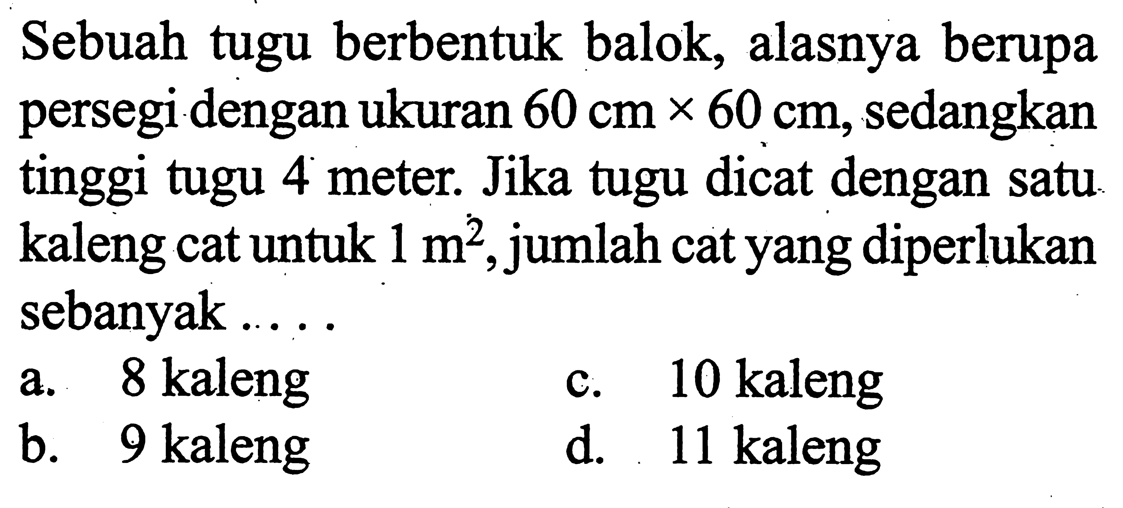 Sebuah tugu berbentuk balok, alasnya berupa persegi dengan ukuran 60 cm x 60 cm, sedangkan tinggi tugu 4 meter. Jika tugu dicat dengan satu kaleng cat untuk 1 m^2, jumlah cat yang diperlukan sebanyak ....