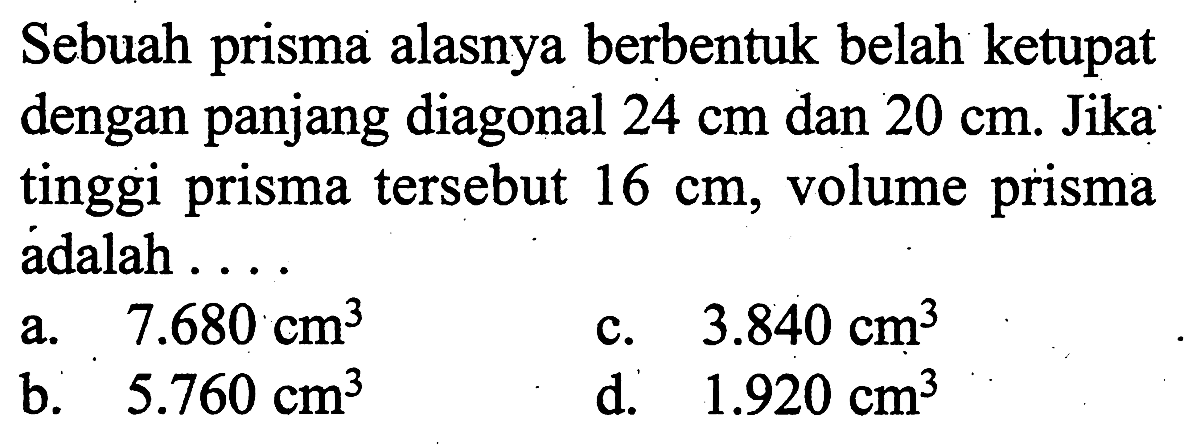 Sebuah prisma alasnya berbentuk belah ketupat dengan panjang diagonal 24 cm dan 20 cm. Jika tinggi prisma tersebut 16 cm, volume prisma adalah ...