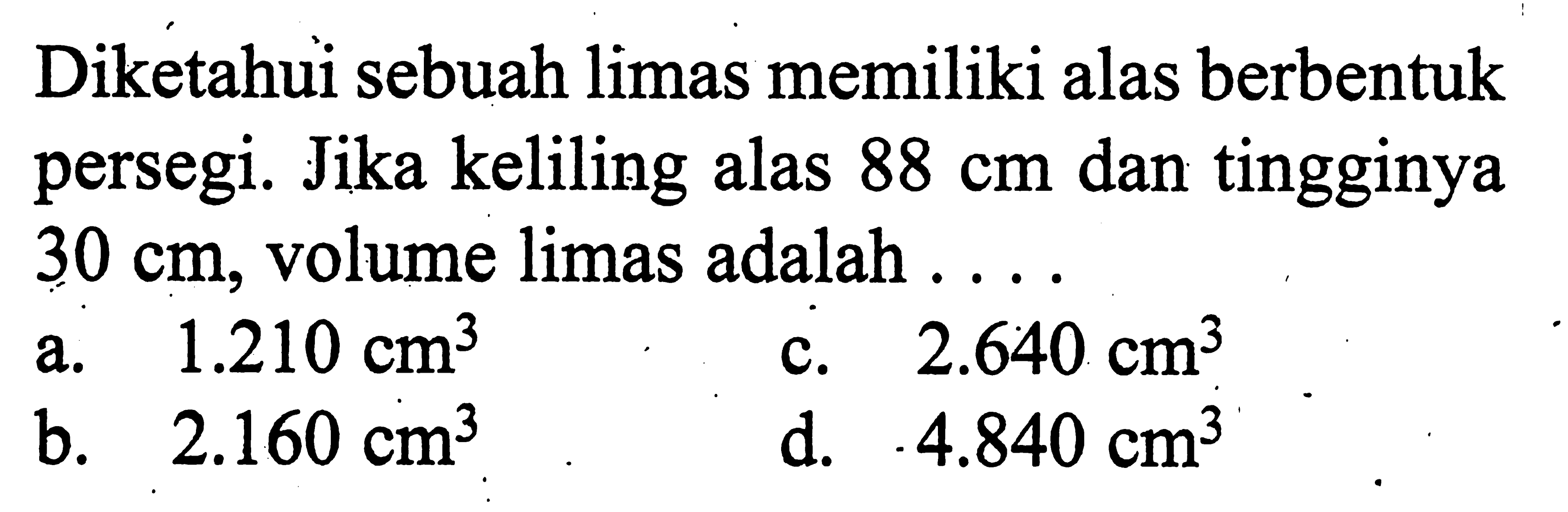 Diketahui sebuah limas memiliki alas berbentuk persegi. Jika keliling alas 88 cm dan tingginya 30 cm, volume limas adalah  ... 