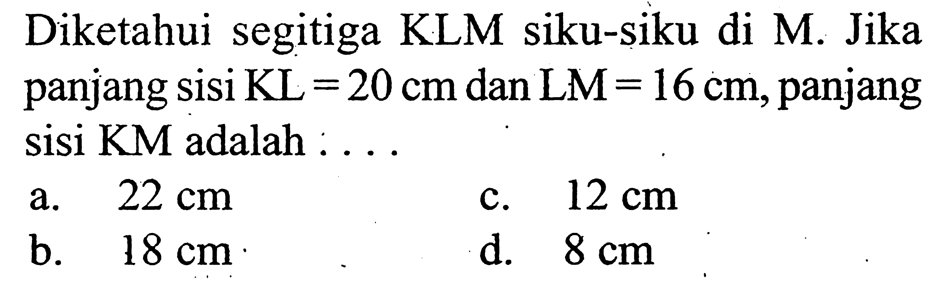 Diketahui segitiga KLM siku-siku di M. Jika panjang sisi  KL=20 cm dan LM=16 cm, panjang sisi KM adalah : . . . 