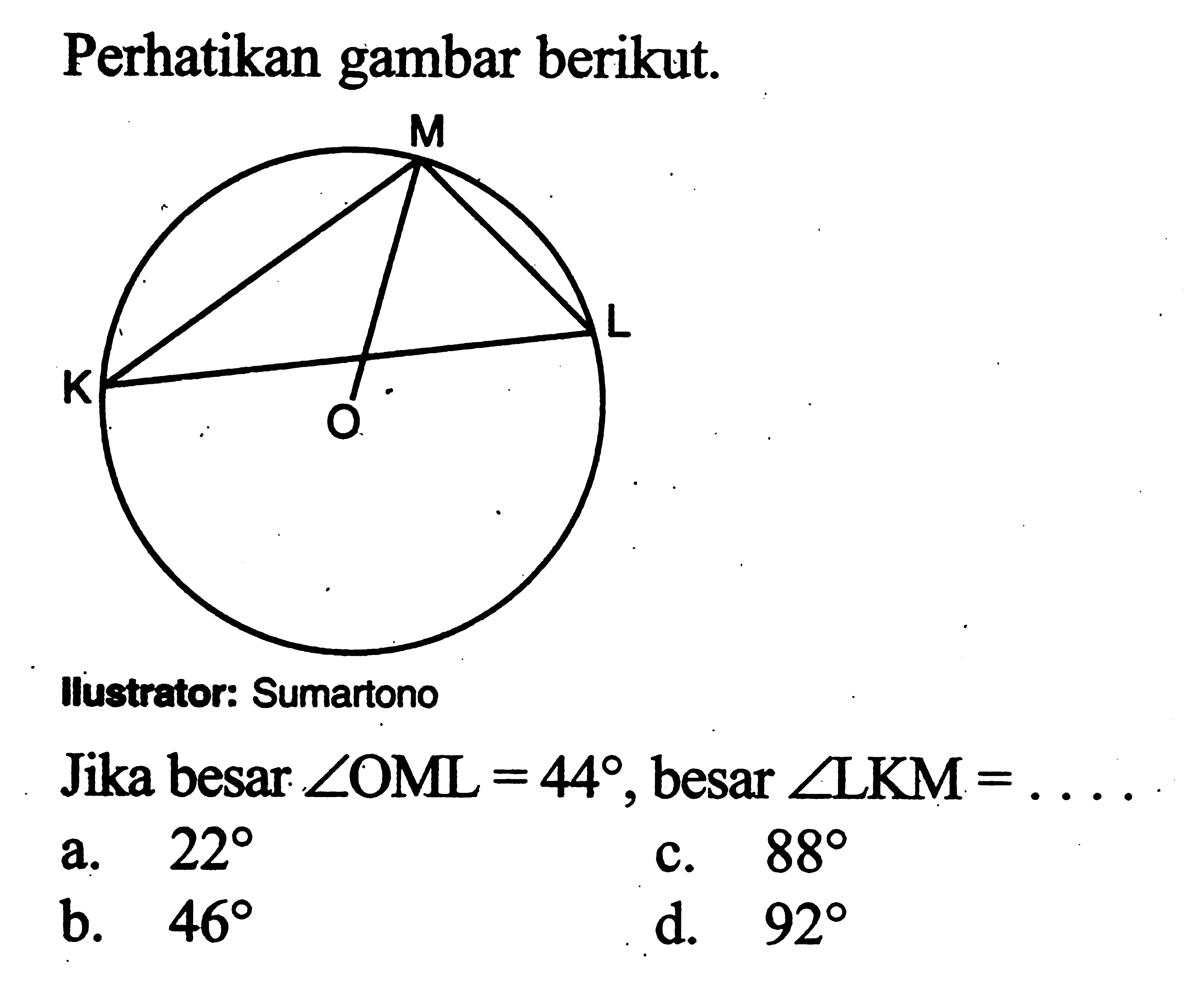 Perhatikan gambar berikut.M K O Lllustrator: SumartonoJika besar sudut OML=44, besar sudut LKM= ....