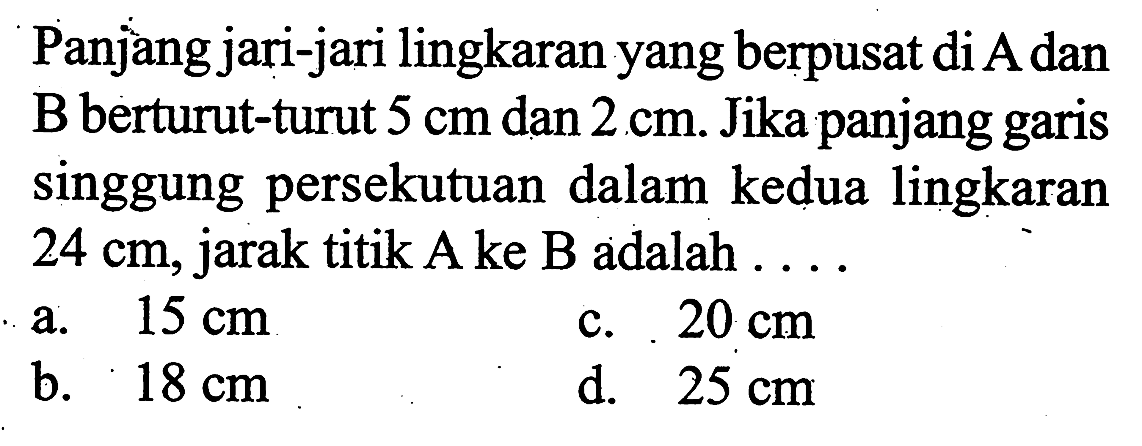 Panjang jari-jari lingkaran yang berpusat di A dan B berturut-turut 5 cm dan 2 cm. Jika panjang garis singgung persekutuan dalam kedua lingkaran 24 cm, jarak titik A ke B adalah .... 