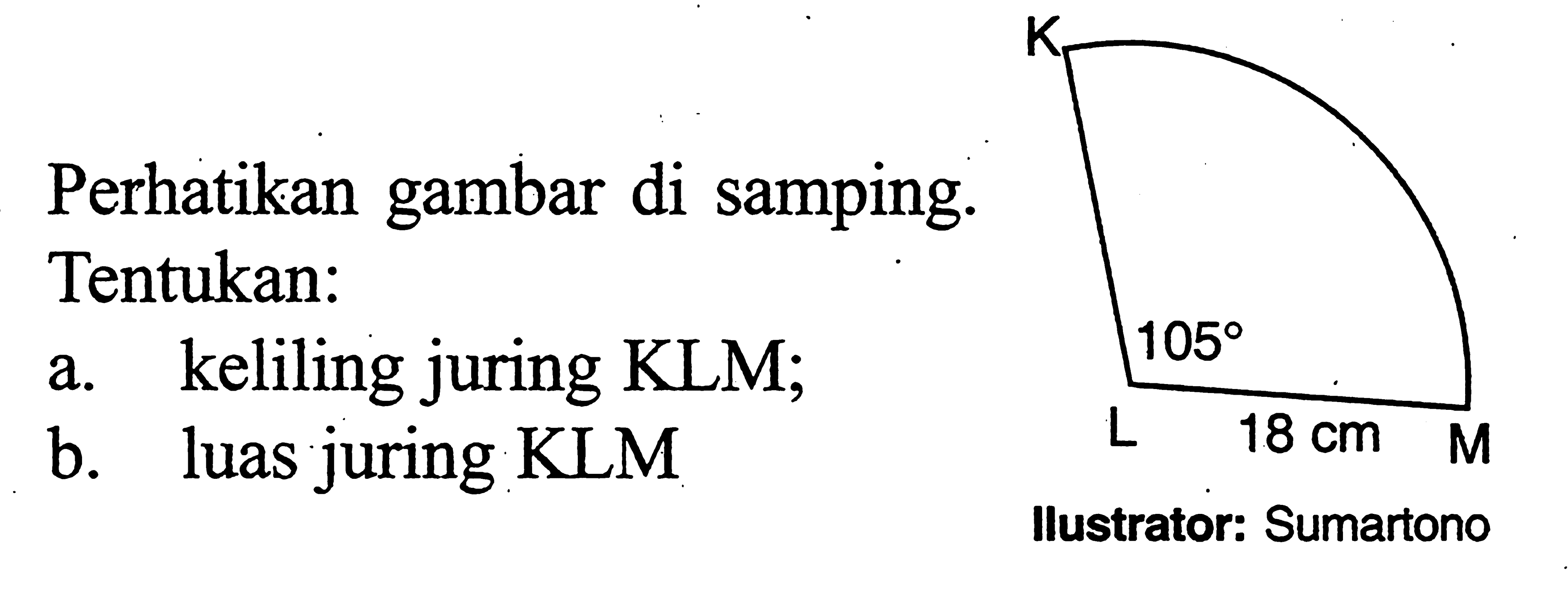 Perhatikan gambar di samping. Tentukan:a. keliling juring KLM;b. luas juring KLMK 105 L 18 cm MIlustrator: Sumartono