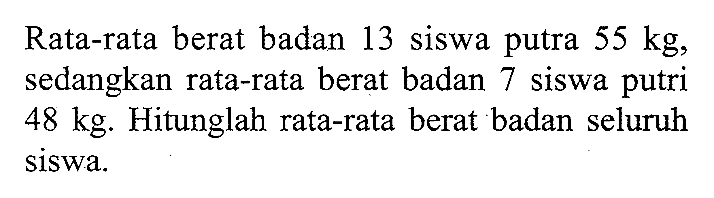 Rata-rata berat badan 13 siswa putra  55 kg , sedangkan rata-rata berat badan 7 siswa putri  48 kg . Hitunglah rata-rata berat badan seluruh siswa.