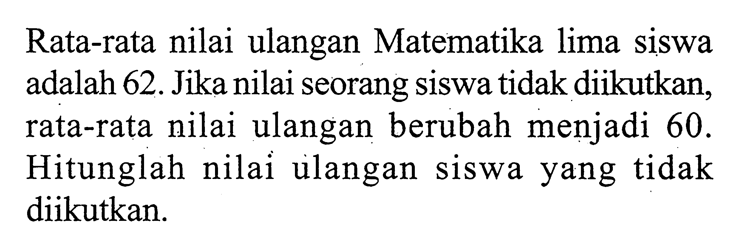 Rata-rata nilai ulangan Matematika lima siswa adalah 62. Jika nilai seorang siswa tidak diikutkan, rata-rata nilai ulangan berubah menjadi 60. Hitunglah nilai ulangan siswa yang tidak diikutkan.